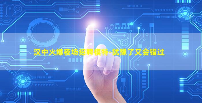 汉中火爆夜场招聘模特-犹豫了又会错过